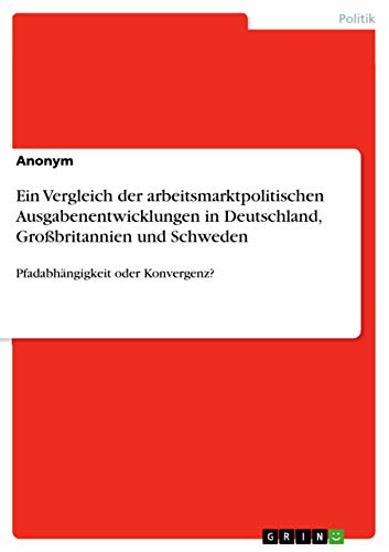 Ein Vergleich der arbeitsmarktpolitischen Ausgabenentwicklungen in Deutschland, Großbritannien und Schweden: Pfadabhängigkeit oder Konvergenz?