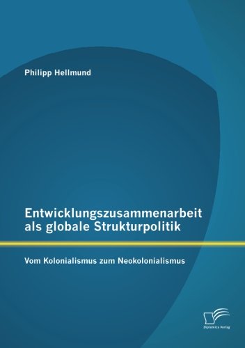 Entwicklungszusammenarbeit als globale Strukturpolitik: Vom Kolonialismus zum Neokolonialismus