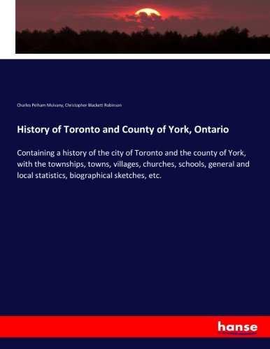 History of Toronto and County of York, Ontario: Containing a history of the city of Toronto and the county of York, with the townships, towns, ... local statistics, biographical sketches, etc.