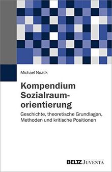 Kompendium Sozialraumorientierung: Geschichte, theoretische Grundlagen, Methoden und kritische Positionen