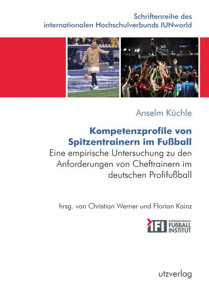 Kompetenzprofile von Spitzentrainern im Fußball: Eine empirische Untersuchung zu den Anforderungen von Cheftrainern im deutschen Profifußball ... internationalen Hochschulverbunds IUNworld)