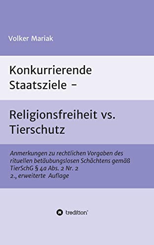 Konkurrierende Staatsziele - Religionsfreiheit vs. Tierschutz: Anmerkungen zu rechtlichen Vorgaben des rituellen betäubungslosen Schächtens gemäß TierSchG § 4a Abs. 2 Nr. 2 2., erweiterte Auflage
