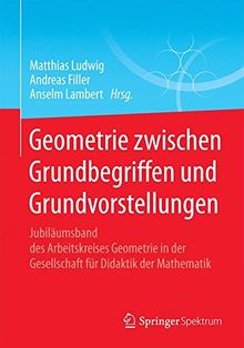 Geometrie zwischen Grundbegriffen und Grundvorstellungen: Jubiläumsband des Arbeitskreises Geometrie in der Gesellschaft für Didaktik der Mathematik