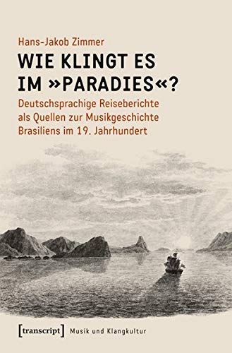 Wie klingt es im »Paradies«?: Deutschsprachige Reiseberichte als Quellen zur Musikgeschichte Brasiliens im 19. Jahrhundert (Musik und Klangkultur, Bd. 38)