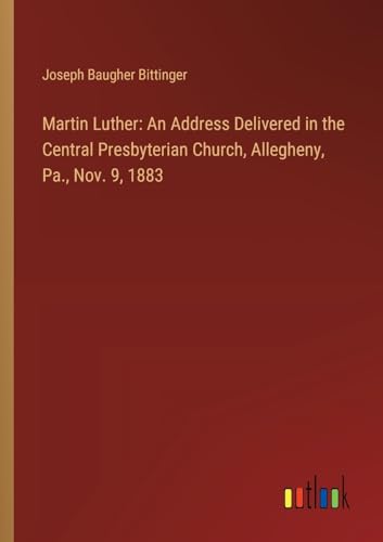 Martin Luther: An Address Delivered in the Central Presbyterian Church, Allegheny, Pa., Nov. 9, 1883