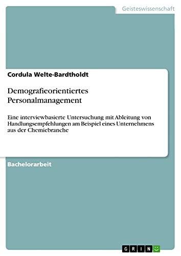 Demografieorientiertes Personalmanagement: Eine interviewbasierte Untersuchung mit Ableitung von Handlungsempfehlungen am Beispiel eines Unternehmens aus der Chemiebranche