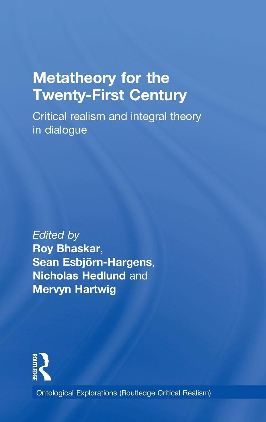 Metatheory for the Twenty-First Century: Critical Realism and Integral Theory in Dialogue (Ontological Explorations)