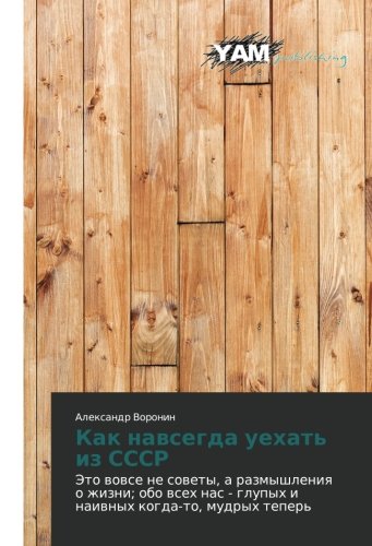Kak navsegda uekhat' iz SSSR: Eto vovse ne sovety, a razmyshleniya o zhizni; obo vsekh nas - glupykh i naivnykh kogda-to, mudrykh teper'