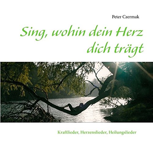 Sing, wohin dein Herz dich trägt: Kraftlieder, Herzenslieder, Heilungslieder