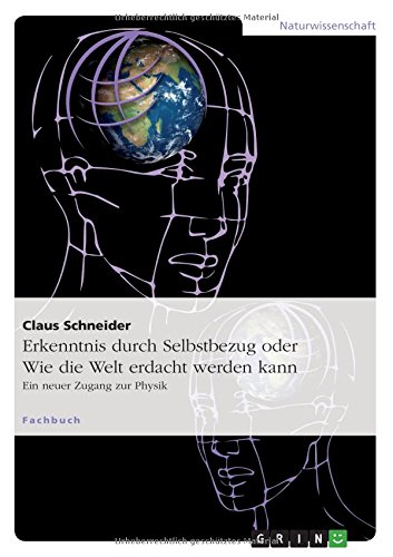 Erkenntnis durch Selbstbezug oder Wie die Welt erdacht werden kann: Ein neuer Zugang zur Physik