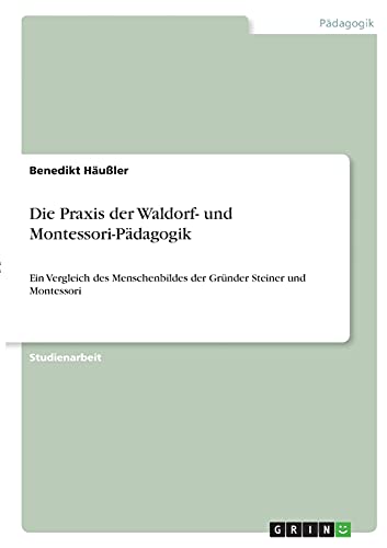 Die Praxis der Waldorf- und Montessori-Pädagogik: Ein Vergleich des Menschenbildes der Gründer Steiner und Montessori