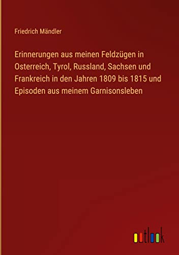 Erinnerungen aus meinen Feldzügen in Osterreich, Tyrol, Russland, Sachsen und Frankreich in den Jahren 1809 bis 1815 und Episoden aus meinem Garnisonsleben