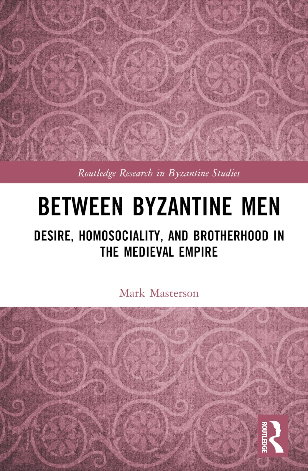 Between Byzantine Men: Desire, Homosociality, and Brotherhood in the Medieval Empire (Routledge Research in Byzantine Studies)