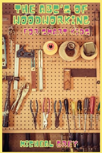The ABC's of Woodworking for Smart Kids: Mind-blowing DIY Project Ideas to become a Little Master in Carving and Woodworking. A Beginners Guide to Learn and Improve your Skills and Techniques