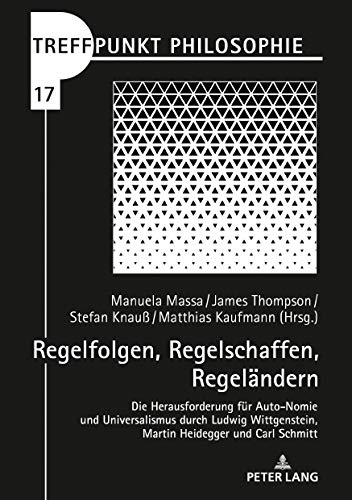 Regelfolgen, Regelschaffen, Regeländern: Die Herausforderung für Auto-Nomie und Universalismus durch Ludwig Wittgenstein, Martin Heidegger und Carl Schmitt (Treffpunkt Philosophie, Band 17)