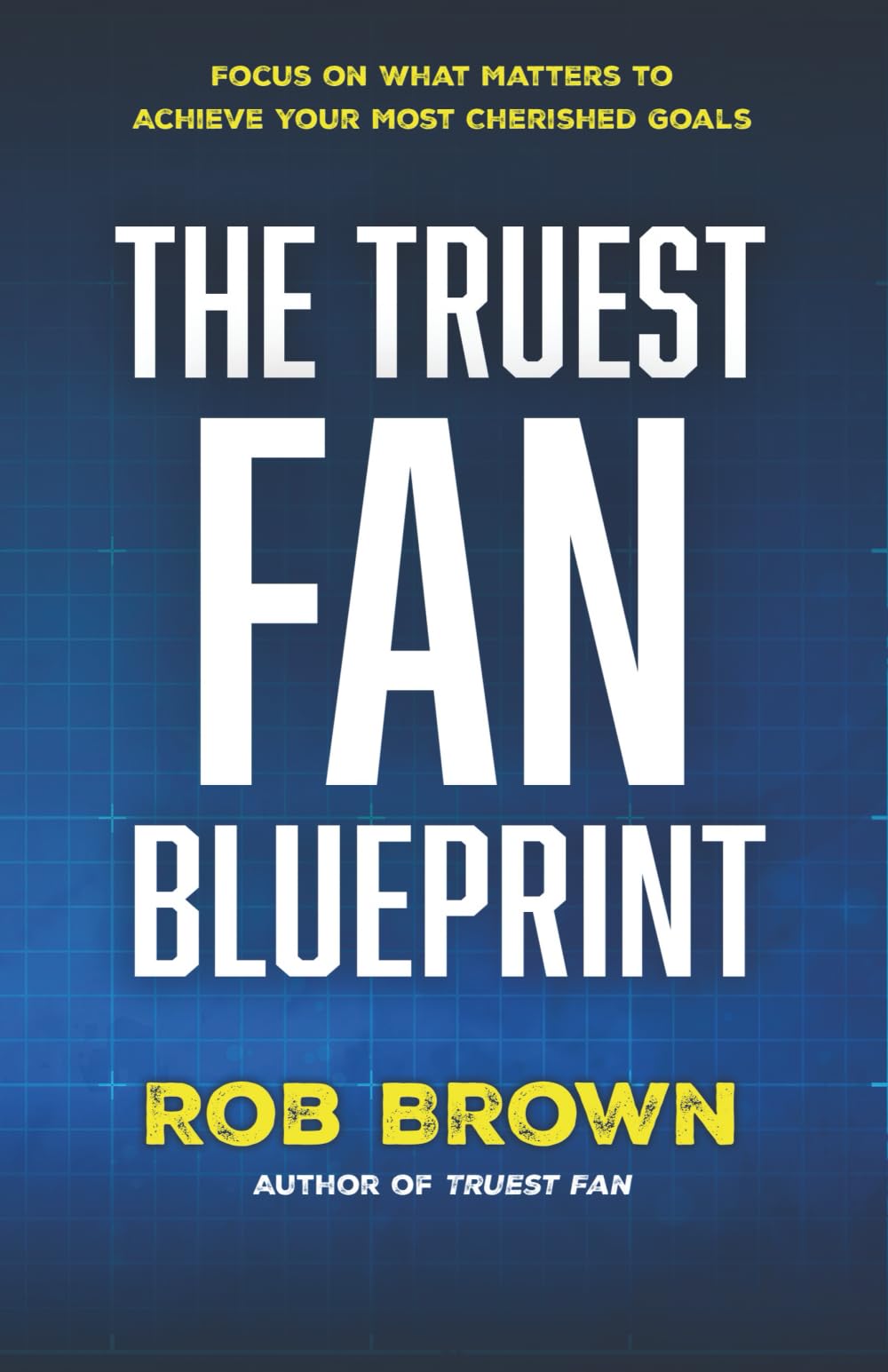 The Truest Fan Blueprint: Focus on What Matters to Achieve Your Most Cherished Goals