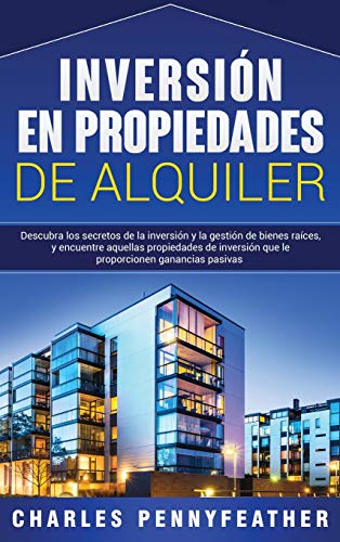 Inversión en propiedades de alquiler: Descubra los secretos de la inversión y la gestión de bienes raíces, y encuentre aquellas propiedades de inversión que le proporcionen ganancias pasivas