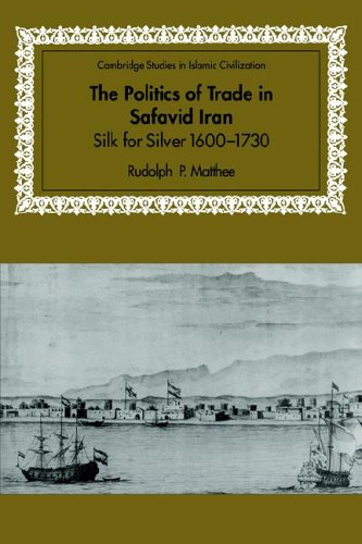 Politics of Trade in Safavid Iran: Silk for Silver, 1600 1730 (Cambridge Studies in Islamic Civilization)