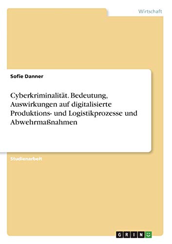 Cyberkriminalität. Bedeutung, Auswirkungen auf digitalisierte Produktions- und Logistikprozesse und Abwehrmaßnahmen