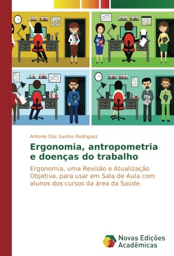 Ergonomia, antropometria e doenças do trabalho: Ergonomia, uma Revisão e Atualização Objetiva, para usar em Sala de Aula com alunos dos cursos da área da Saúde