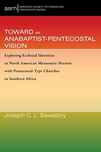Toward an Anabaptist-Pentecostal Vision: Exploring Ecclesial Identities in North American Mennonite Mission with Pentecostal-Type Churches in Southern Africa (American Society of Missiology Monograph)