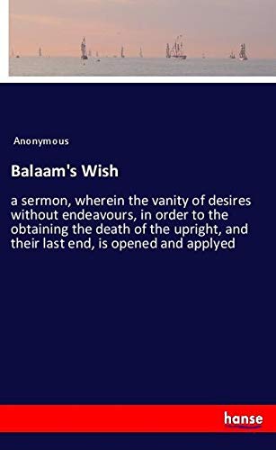 Balaam's Wish: a sermon, wherein the vanity of desires without endeavours, in order to the obtaining the death of the upright, and their last end, is opened and applyed