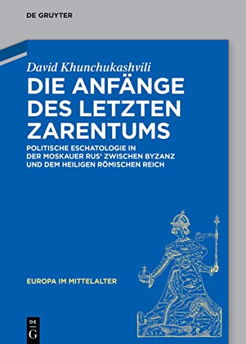 Die Anfänge des letzten Zarentums: Politische Eschatologie in der Moskauer Rus’ zwischen Byzanz und dem Heiligen Römischen Reich (Europa im Mittelalter, 42)