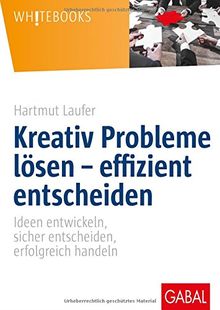 Kreativ Probleme lösen - effizient entscheiden: Ideen entwickeln, sicher entscheiden, erfolgreich handeln (Whitebooks)