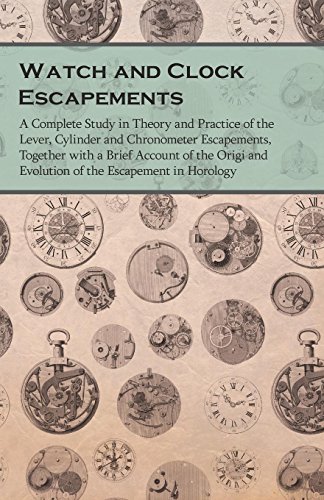 Watch and Clock Escapements: A Complete Study in Theory and Practice of the Lever, Cylinder and Chronometer Escapements, Together with a Brief Account ... and Evolution of the Escapement in Horology