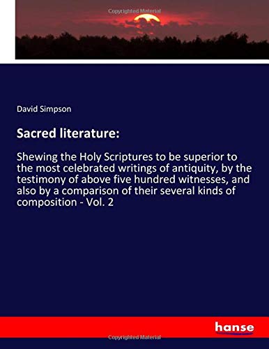 Sacred literature:: Shewing the Holy Scriptures to be superior to the most celebrated writings of antiquity, by the testimony of above five hundred ... their several kinds of composition - Vol. 2