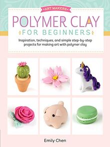 Art Makers: Polymer Clay for Beginners: Inspiration, Techniques, and Simple Step-By-Step Projects for Making Art with Polymer Clay