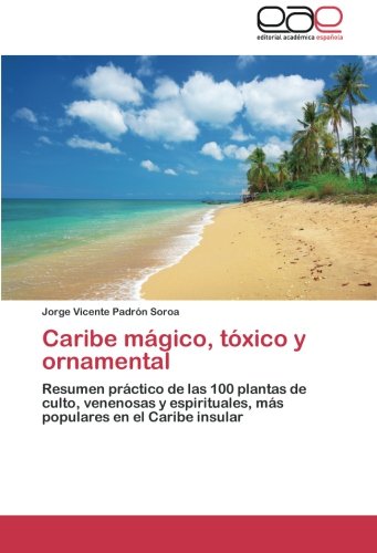 Caribe mágico, tóxico y ornamental: Resumen práctico de las 100 plantas de culto, venenosas y espirituales, más populares en el Caribe insular