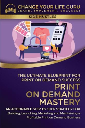 Print-On-Demand Mastery: The Ultimate Blueprint for Print-On-Demand Success-An Actionable Step-By-Step Strategy for Building, Launching, Marketing, ... a Profitable Print-On-Demand Business