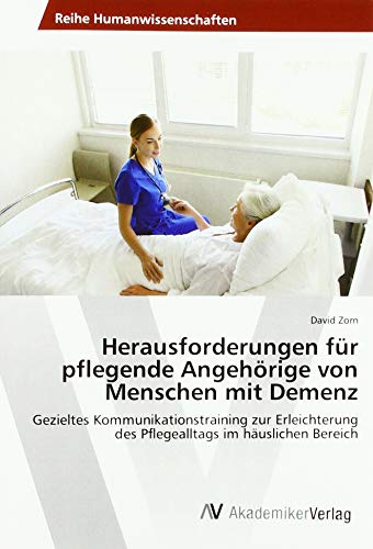 Herausforderungen für pflegende Angehörige von Menschen mit Demenz: Gezieltes Kommunikationstraining zur Erleichterung des Pflegealltags im häuslichen Bereich