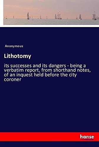 Lithotomy: its successes and its dangers - being a verbatim report, from shorthand notes, of an inquest held before the city coroner