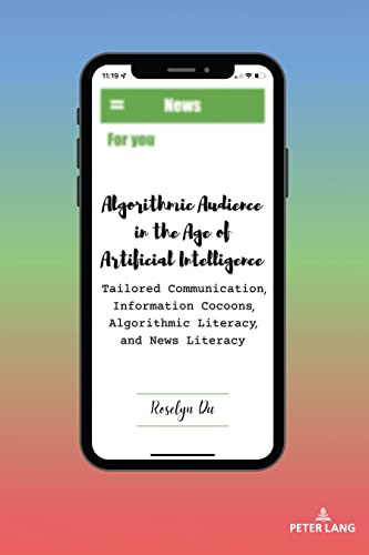 Algorithmic Audience in the Age of Artificial Intelligence: Tailored Communication, Information Cocoons, Algorithmic Literacy, and News Literacy (AEJMC - Peter Lang Scholarsourcing Series, Band 8)