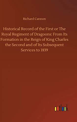 Historical Record of the First or The Royal Regiment of Dragoons: From Its Formation in the Reign of King Charles the Second and of Its Subsequent Services to 1839