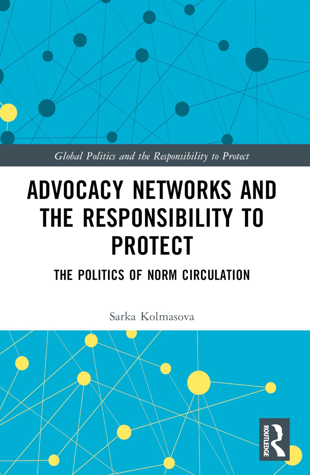 Advocacy Networks and the Responsibility to Protect: The Politics of Norm Circulation (Global Politics and the Responsibility to Protect)
