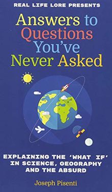 Answers to Questions You've Never Asked: Explaining the What If in Science, Geography and the Absurd