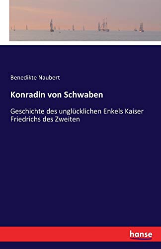 Konradin von Schwaben: Geschichte des unglücklichen Enkels Kaiser Friedrichs des Zweiten