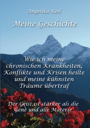Meine Geschichte: Wie ich meine chronischen Krankheiten, Konflikte und Krisen heilte und meine kühnsten Träume übertraf: Der Geist ist stärker als die Gene und alle Materie