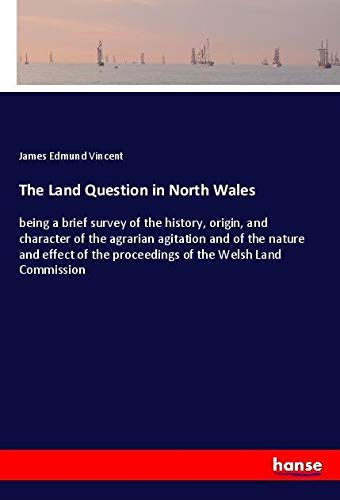 The Land Question in North Wales: being a brief survey of the history, origin, and character of the agrarian agitation and of the nature and effect of the proceedings of the Welsh Land Commission