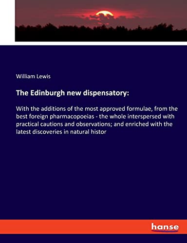 The Edinburgh new dispensatory:: With the additions of the most approved formulae, from the best foreign pharmacopoeias - the whole interspersed with ... with the latest discoveries in natural histor
