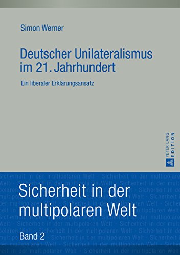 Deutscher Unilateralismus im 21. Jahrhundert: Ein liberaler Erklärungsansatz (Sicherheit in der multipolaren Welt)