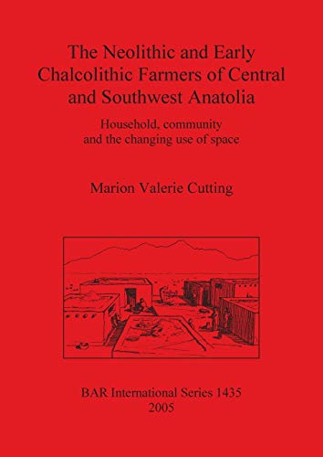 The Neolithic and Early Chalcolithic Farmers of Central and Southwest Anatolia: Household, community and the changing use of space (British Archaeological Reports, Band 1435)
