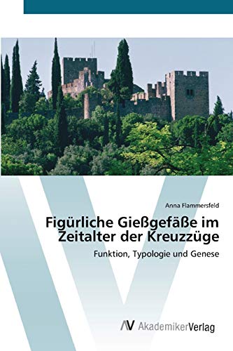 Figürliche Gießgefäße im Zeitalter der Kreuzzüge: Funktion, Typologie und Genese