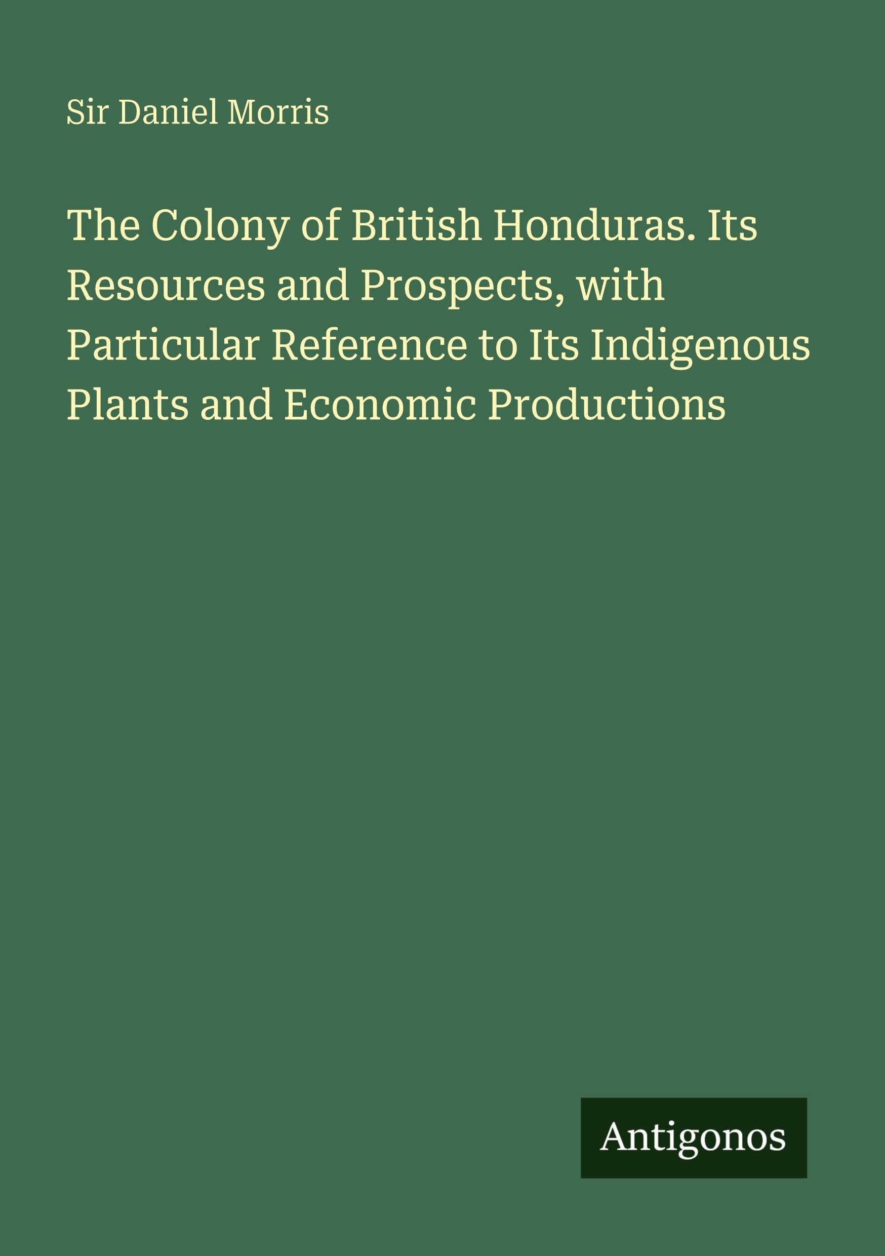 The Colony of British Honduras. Its Resources and Prospects, with Particular Reference to Its Indigenous Plants and Economic Productions