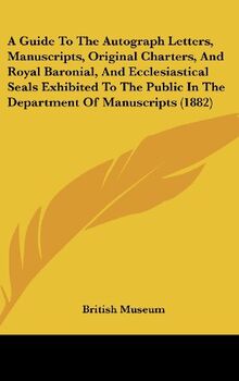 A Guide To The Autograph Letters, Manuscripts, Original Charters, And Royal Baronial, And Ecclesiastical Seals Exhibited To The Public In The Department Of Manuscripts (1882)