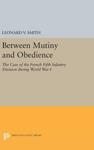 Between Mutiny and Obedience: The Case of the French Fifth Infantry Division during World War I (Princeton Legacy Library)
