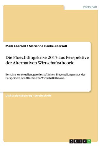 Die Fluechtlingskrise 2015 aus Perspektive der Alternativen Wirtschaftstheorie: Berichte zu aktuellen, gesellschaftlichen Fragestellungen aus der Perspektive der Alternativen Wirtschaftstheorie.